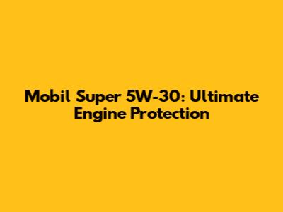 Mobil Super 5W-30: Ultimate Engine Protection
