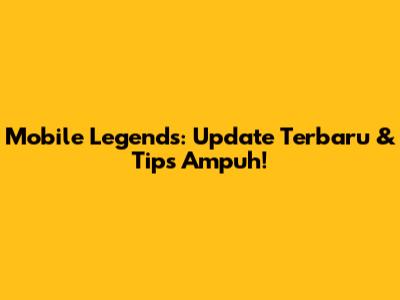 Mobile Legends: Update Terbaru & Tips Ampuh!