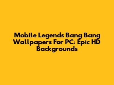 Mobile Legends Bang Bang Wallpapers For PC: Epic HD Backgrounds
