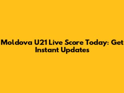 Moldova U21 Live Score Today: Get Instant Updates