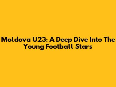 Moldova U23: A Deep Dive Into The Young Football Stars