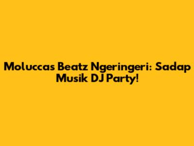 Moluccas Beatz Ngeringeri: Sadap Musik DJ Party!