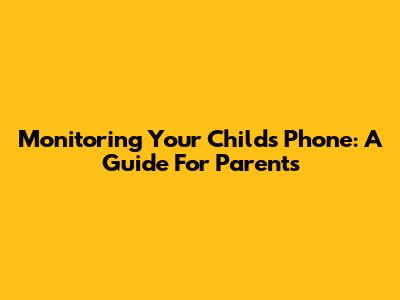 Monitoring Your Child's Phone: A Guide For Parents