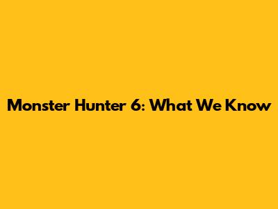 Monster Hunter 6: What We Know