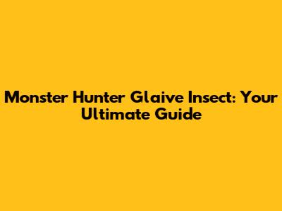 Monster Hunter Glaive Insect: Your Ultimate Guide