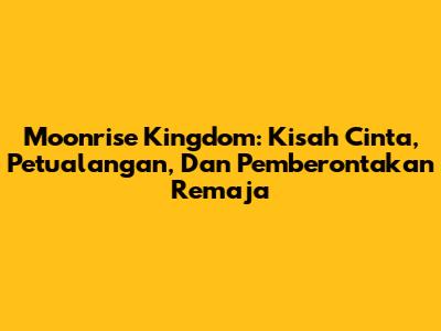 Moonrise Kingdom: Kisah Cinta, Petualangan, Dan Pemberontakan Remaja