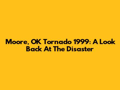 Moore, OK Tornado 1999: A Look Back At The Disaster