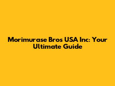 Morimurase Bros USA Inc: Your Ultimate Guide