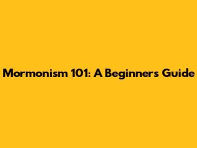 Mormonism 101: A Beginner's Guide