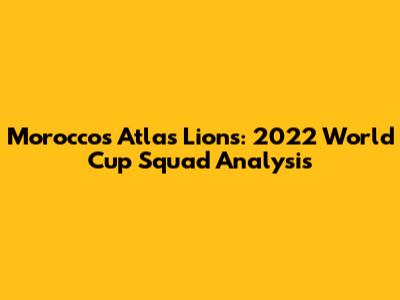 Morocco's Atlas Lions: 2022 World Cup Squad Analysis