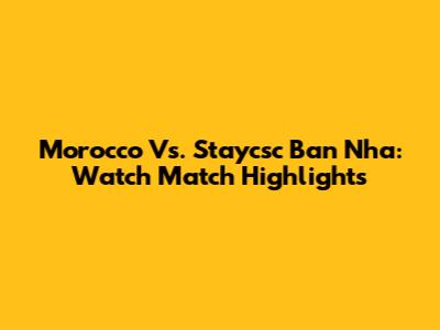 Morocco Vs. Staycsc Ban Nha: Watch Match Highlights