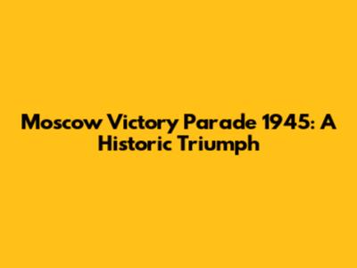 Moscow Victory Parade 1945: A Historic Triumph