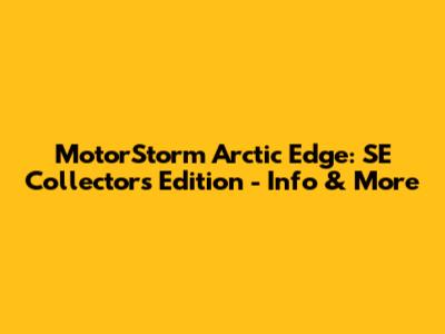 MotorStorm Arctic Edge: SE Collector's Edition - Info & More