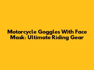 Motorcycle Goggles With Face Mask: Ultimate Riding Gear