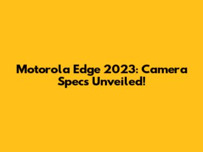 Motorola Edge 2023: Camera Specs Unveiled!