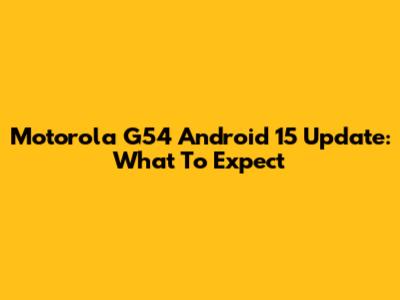 Motorola G54 Android 15 Update: What To Expect