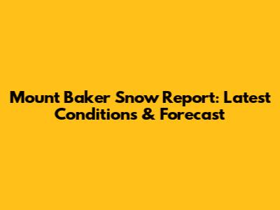 Mount Baker Snow Report: Latest Conditions & Forecast