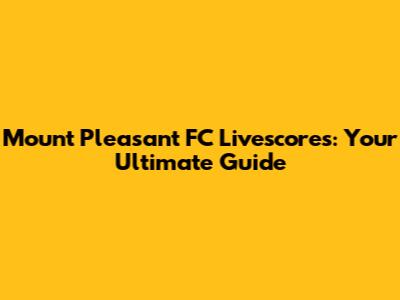 Mount Pleasant FC Livescores: Your Ultimate Guide