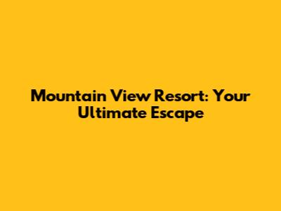 Mountain View Resort: Your Ultimate Escape