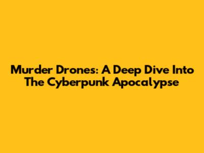 Murder Drones: A Deep Dive Into The Cyberpunk Apocalypse
