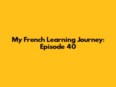 My French Learning Journey: Episode 40