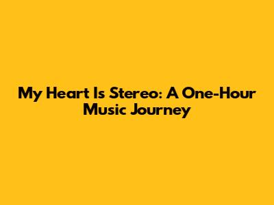 My Heart Is Stereo: A One-Hour Music Journey