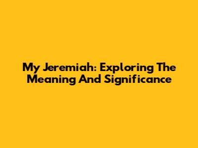 My Jeremiah: Exploring The Meaning And Significance