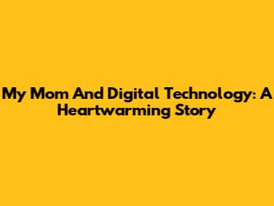 My Mom And Digital Technology: A Heartwarming Story