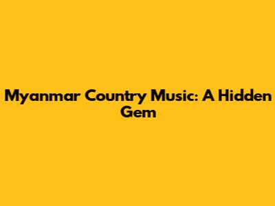 Myanmar Country Music: A Hidden Gem