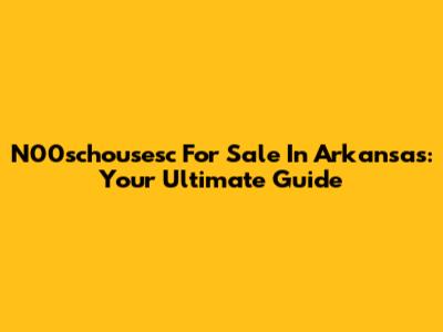 N00schousesc For Sale In Arkansas: Your Ultimate Guide