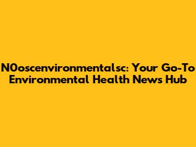 N0oscenvironmentalsc: Your Go-To Environmental Health News Hub