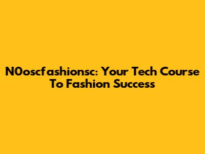 N0oscfashionsc: Your Tech Course To Fashion Success