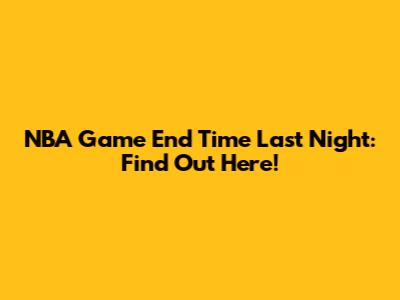 NBA Game End Time Last Night: Find Out Here!