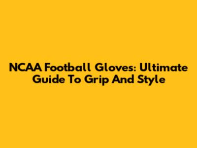 NCAA Football Gloves: Ultimate Guide To Grip And Style