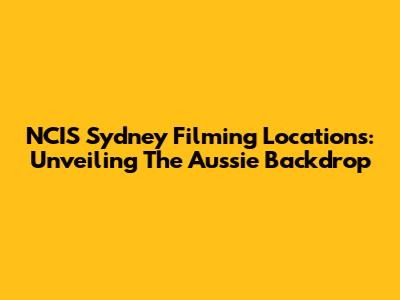 NCIS Sydney Filming Locations: Unveiling The Aussie Backdrop
