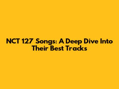 NCT 127 Songs: A Deep Dive Into Their Best Tracks