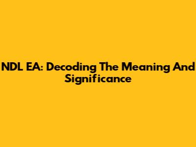 NDL EA: Decoding The Meaning And Significance