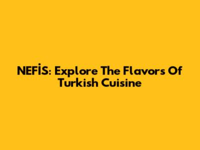 NEFİS: Explore The Flavors Of Turkish Cuisine