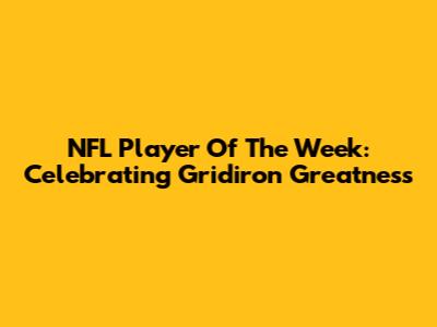 NFL Player Of The Week: Celebrating Gridiron Greatness