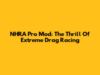 NHRA Pro Mod: The Thrill Of Extreme Drag Racing