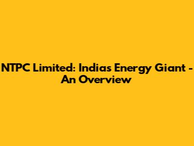 NTPC Limited: India's Energy Giant - An Overview