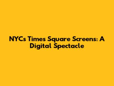 NYC's Times Square Screens: A Digital Spectacle