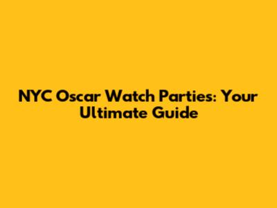NYC Oscar Watch Parties: Your Ultimate Guide