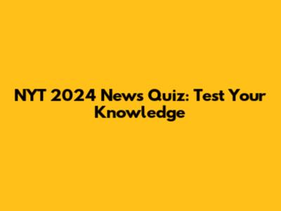 NYT 2024 News Quiz: Test Your Knowledge