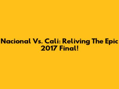 Nacional Vs. Cali: Reliving The Epic 2017 Final!