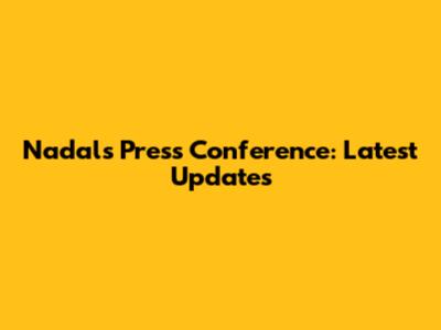 Nadal's Press Conference: Latest Updates