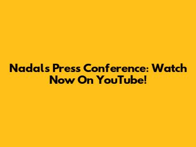 Nadal's Press Conference: Watch Now On YouTube!