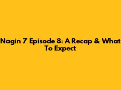 Nagin 7 Episode 8: A Recap & What To Expect