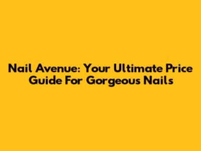 Nail Avenue: Your Ultimate Price Guide For Gorgeous Nails