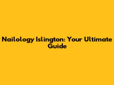Nailology Islington: Your Ultimate Guide